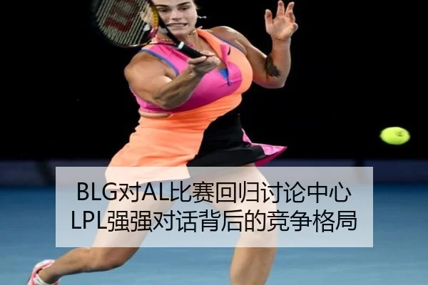 BLG对AL比赛回归讨论中心 LPL强强对话背后的竞争格局